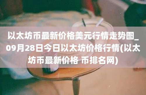 以太坊币最新价格美元行情走势图_09月28日今日以太坊价格行情(以太坊币最新价格 币排名网)