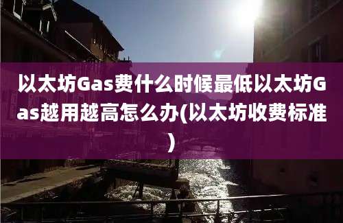 以太坊Gas费什么时候最低以太坊Gas越用越高怎么办(以太坊收费标准)