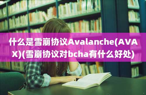 什么是雪崩协议Avalanche(AVAX)(雪崩协议对bcha有什么好处)