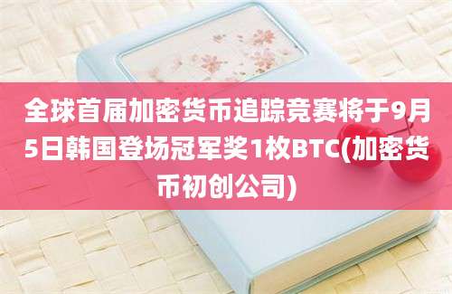 全球首届加密货币追踪竞赛将于9月5日韩国登场冠军奖1枚BTC(加密货币初创公司)