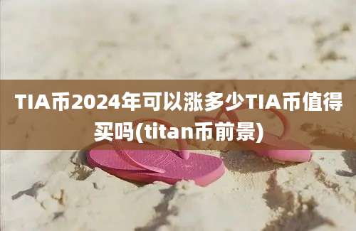 TIA币2024年可以涨多少TIA币值得买吗(titan币前景)