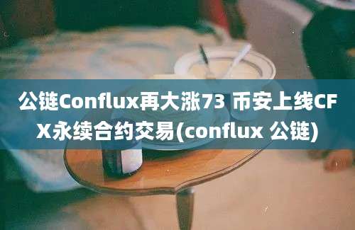 公链Conflux再大涨73 币安上线CFX永续合约交易(conflux 公链)