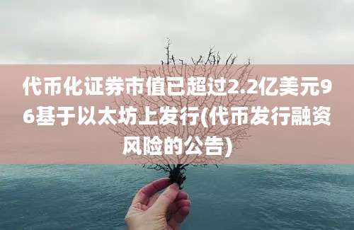 代币化证券市值已超过2.2亿美元96基于以太坊上发行(代币发行融资风险的公告)