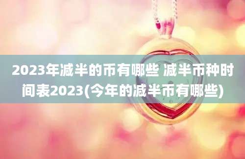 2023年减半的币有哪些 减半币种时间表2023(今年的减半币有哪些)