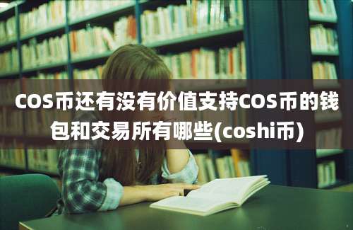 COS币还有没有价值支持COS币的钱包和交易所有哪些(coshi币)