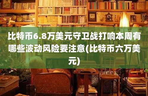 比特币6.8万美元守卫战打响本周有哪些波动风险要注意(比特币六万美元)