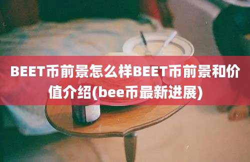 BEET币前景怎么样BEET币前景和价值介绍(bee币最新进展)