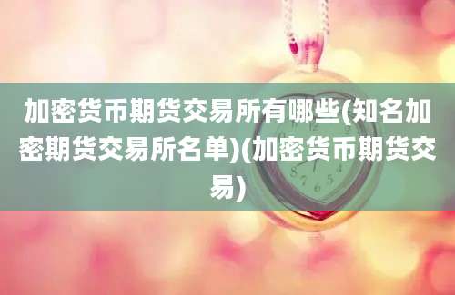 加密货币期货交易所有哪些(知名加密期货交易所名单)(加密货币期货交易)