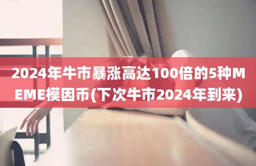 2024年牛市暴涨高达100倍的5种MEME模因币(下次牛市2024年到来)