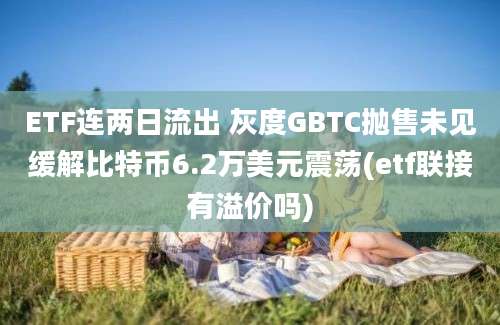 ETF连两日流出 灰度GBTC抛售未见缓解比特币6.2万美元震荡(etf联接有溢价吗)