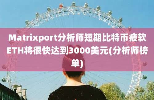 Matrixport分析师短期比特币疲软ETH将很快达到3000美元(分析师榜单)