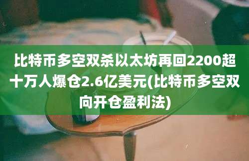 比特币多空双杀以太坊再回2200超十万人爆仓2.6亿美元(比特币多空双向开仓盈利法)