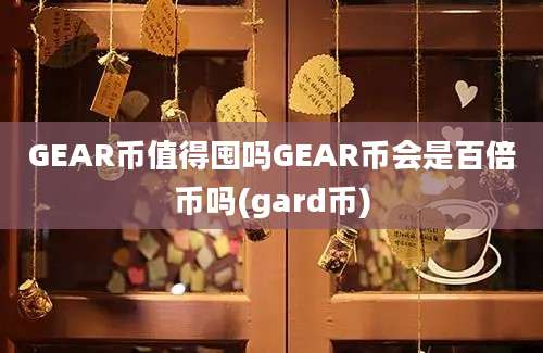 GEAR币值得囤吗GEAR币会是百倍币吗(gard币)