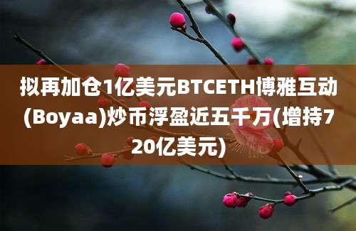 拟再加仓1亿美元BTCETH博雅互动(Boyaa)炒币浮盈近五千万(增持720亿美元)