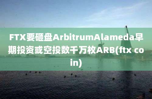 FTX要砸盘ArbitrumAlameda早期投资或空投数千万枚ARB(ftx coin)