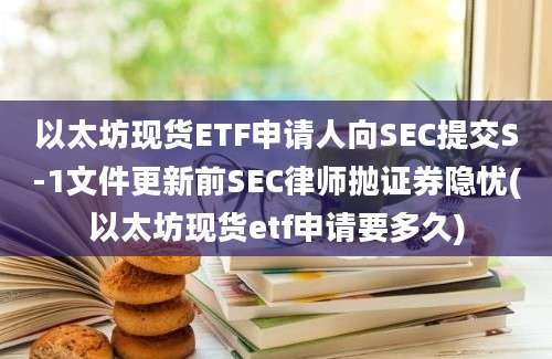 以太坊现货ETF申请人向SEC提交S-1文件更新前SEC律师抛证券隐忧(以太坊现货etf申请要多久)