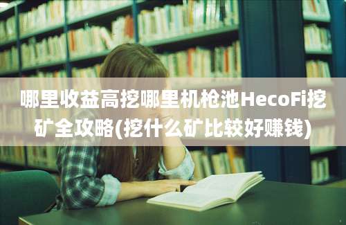 哪里收益高挖哪里机枪池HecoFi挖矿全攻略(挖什么矿比较好赚钱)