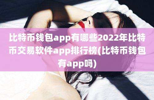 比特币钱包app有哪些2022年比特币交易软件app排行榜(比特币钱包有app吗)