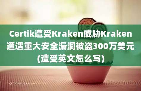 Certik遭受Kraken威胁Kraken遭遇重大安全漏洞被盗300万美元(遭受英文怎么写)