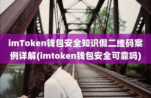 imToken钱包安全知识假二维码案例详解(imtoken钱包安全可靠吗)