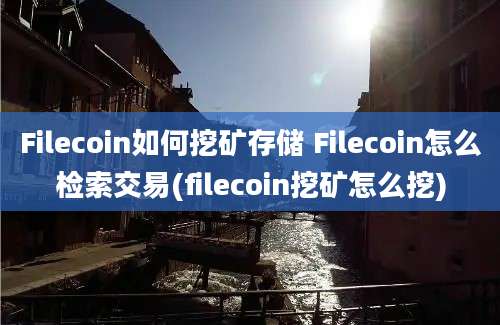 Filecoin如何挖矿存储 Filecoin怎么检索交易(filecoin挖矿怎么挖)