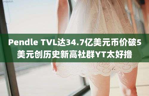 Pendle TVL达34.7亿美元币价破5美元创历史新高社群YT太好撸