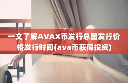 一文了解AVAX币发行总量发行价格发行时间(ava币获得投资)