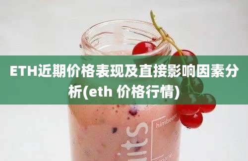 ETH近期价格表现及直接影响因素分析(eth 价格行情)