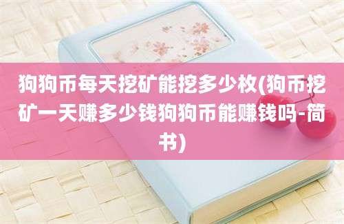 狗狗币每天挖矿能挖多少枚(狗币挖矿一天赚多少钱狗狗币能赚钱吗-简书)