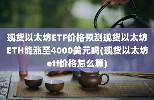 现货以太坊ETF价格预测现货以太坊ETH能涨至4000美元吗(现货以太坊etf价格怎么算)