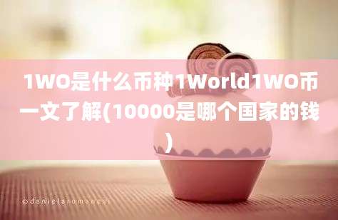 1WO是什么币种1World1WO币一文了解(10000是哪个国家的钱)