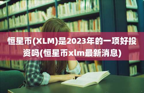 恒星币(XLM)是2023年的一项好投资吗(恒星币xlm最新消息)