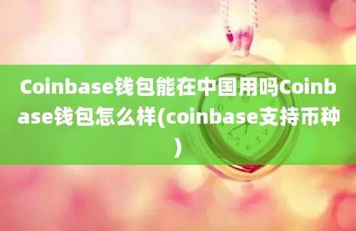 Coinbase钱包能在中国用吗Coinbase钱包怎么样(coinbase支持币种)