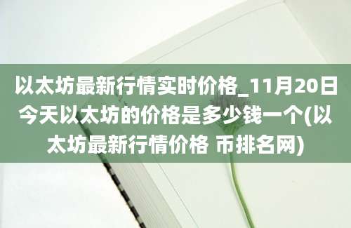 以太坊最新行情实时价格_11月20日今天以太坊的价格是多少钱一个(以太坊最新行情价格 币排名网)