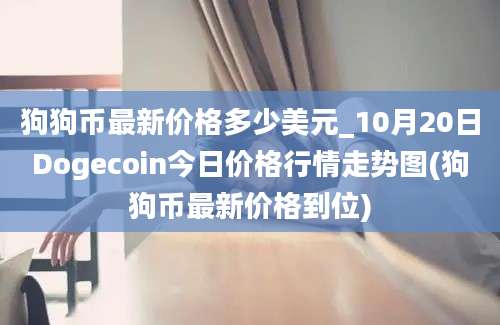 狗狗币最新价格多少美元_10月20日Dogecoin今日价格行情走势图(狗狗币最新价格到位)