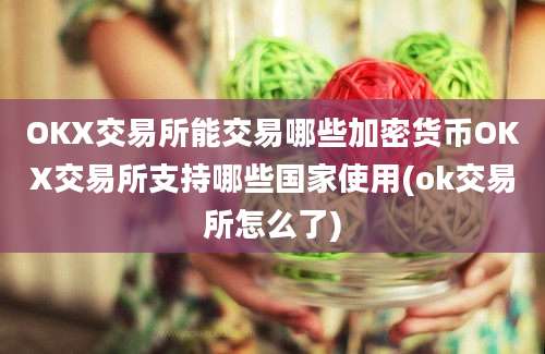 OKX交易所能交易哪些加密货币OKX交易所支持哪些国家使用(ok交易所怎么了)