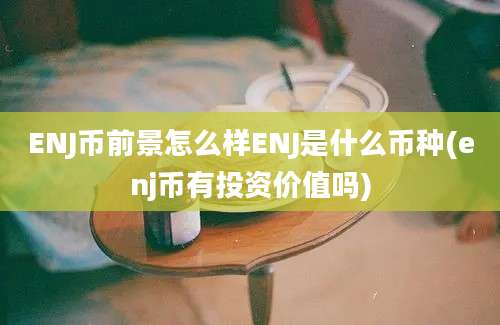 ENJ币前景怎么样ENJ是什么币种(enj币有投资价值吗)