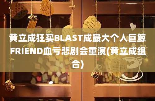 黄立成狂买BLAST成最大个人巨鲸FRIEND血亏悲剧会重演(黄立成组合)