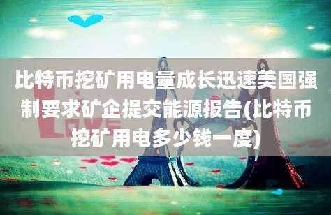 比特币挖矿用电量成长迅速美国强制要求矿企提交能源报告(比特币挖矿用电多少钱一度)