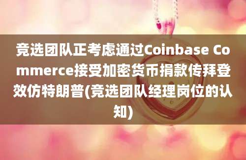 竞选团队正考虑通过Coinbase Commerce接受加密货币捐款传拜登效仿特朗普(竞选团队经理岗位的认知)