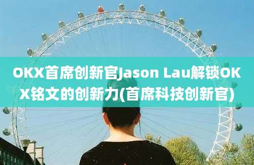 OKX首席创新官Jason Lau解锁OKX铭文的创新力(首席科技创新官)