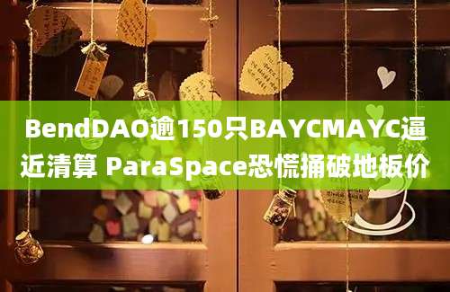 BendDAO逾150只BAYCMAYC逼近清算 ParaSpace恐慌捅破地板价