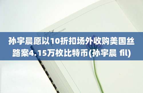 孙宇晨愿以10折扣场外收购美国丝路案4.15万枚比特币(孙宇晨 fil)