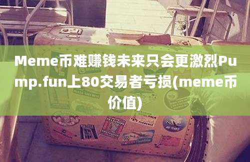 Meme币难赚钱未来只会更激烈Pump.fun上80交易者亏损(meme币价值)