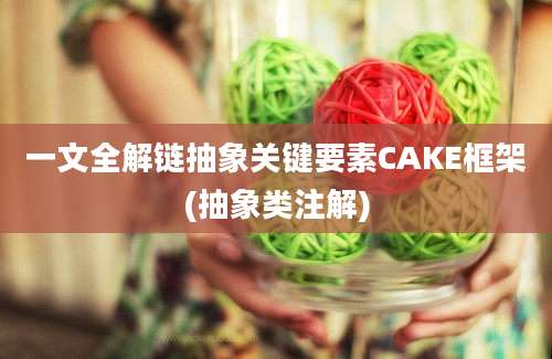 一文全解链抽象关键要素CAKE框架(抽象类注解)