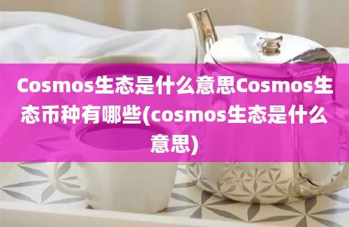 Cosmos生态是什么意思Cosmos生态币种有哪些(cosmos生态是什么意思)