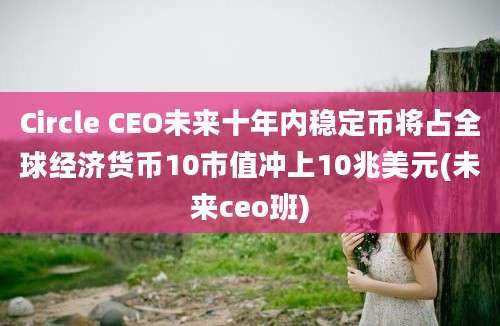 Circle CEO未来十年内稳定币将占全球经济货币10市值冲上10兆美元(未来ceo班)