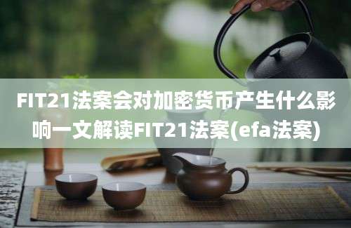 FIT21法案会对加密货币产生什么影响一文解读FIT21法案(efa法案)