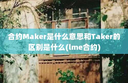 合约Maker是什么意思和Taker的区别是什么(lme合约)