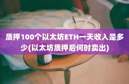 质押100个以太坊ETH一天收入是多少(以太坊质押后何时卖出)